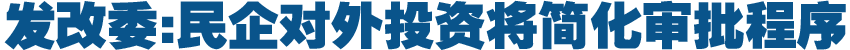 發(fā)改委:民企對(duì)外投資將簡(jiǎn)化審批程序